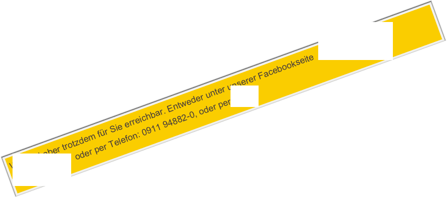 Wir sind aber trotzdem für Sie erreichbar. Entweder unter unserer Facebookseite   www.facebook.de/atelier.kaempf   oder per Telefon: 0911 94882-0, oder per Email.